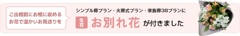 ご出棺前にお棺に収める生花で温かいお見送りを／3つのプランに生花・お別れ花が付きました